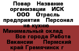 Повар › Название организации ­ ИСК, ООО › Отрасль предприятия ­ Персонал на кухню › Минимальный оклад ­ 15 000 - Все города Работа » Вакансии   . Пермский край,Гремячинск г.